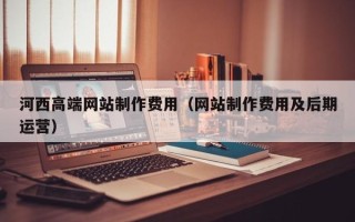 高平河西高端网站制作费用（网站制作费用及后期运营）