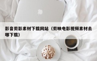 高平影音剪影素材下载网站（剪映电影视频素材去哪下载）